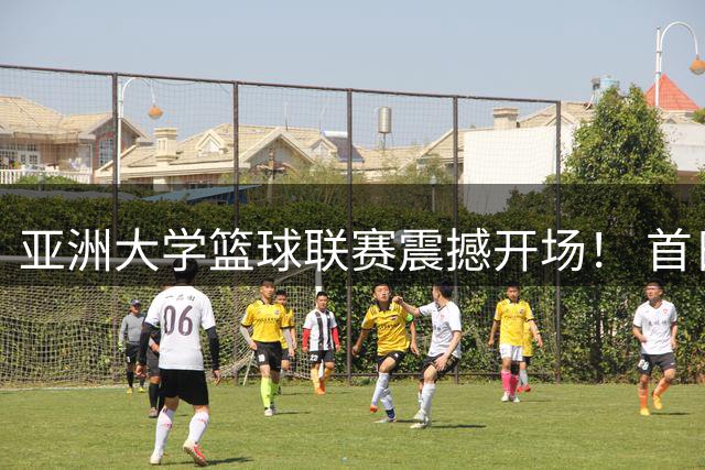 亚洲大学篮球联赛震撼开场！ 首日赛事上演飞天暴扣惊艳全场