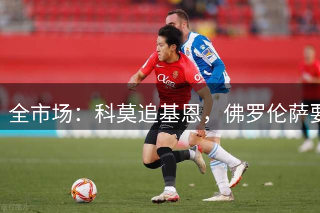 全市场：科莫追基恩，佛罗伦萨要价4000-4500万欧
