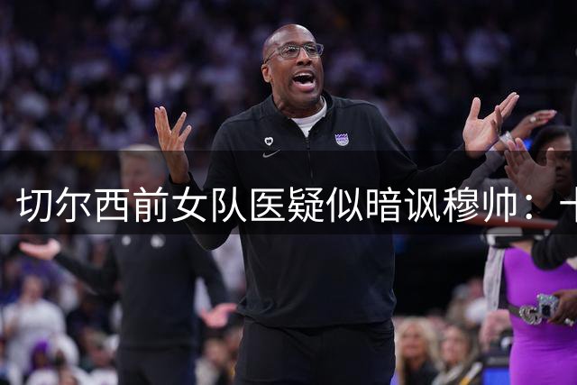 切尔西前女队医疑似暗讽穆帅：十一年后噩梦重现