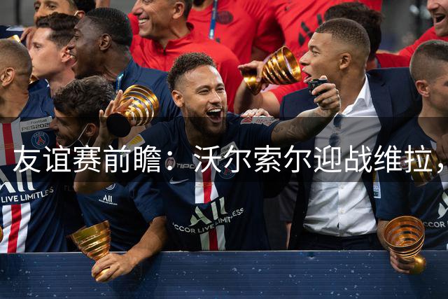 友谊赛前瞻：沃尔索尔迎战维拉，去年曾爆冷1-0取胜