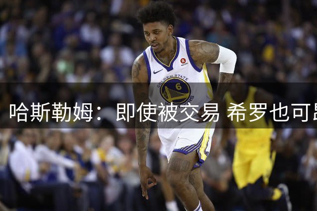 哈斯勒姆：即使被交易 希罗也可昂首离开热火
