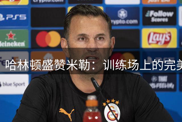 哈林顿盛赞米勒：训练场上的完美主义者