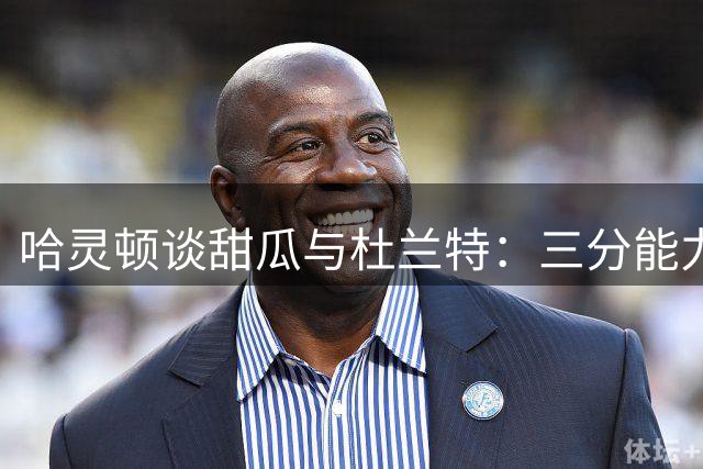 哈灵顿谈甜瓜与杜兰特：三分能力是关键选择因素