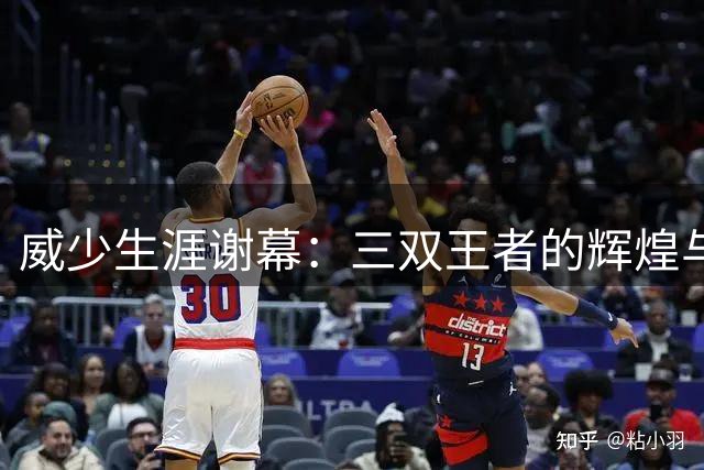 威少生涯谢幕：三双王者的辉煌与遗憾