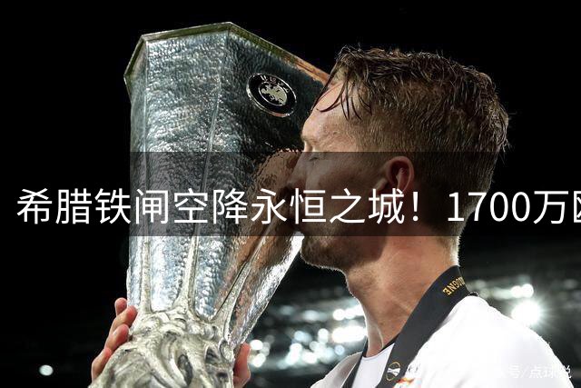 希腊铁闸空降永恒之城！1700万欧新援现身罗马机场引期待