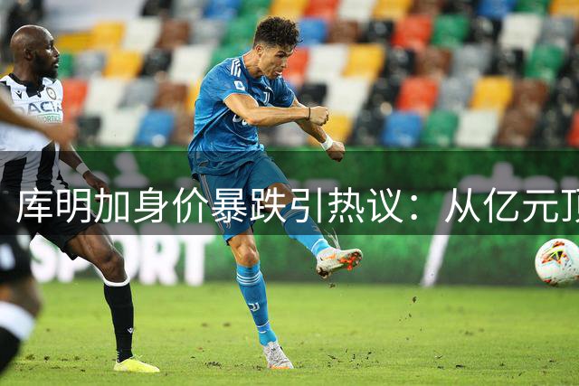 库明加身价暴跌引热议：从亿元顶薪到无人问津的残酷现实
