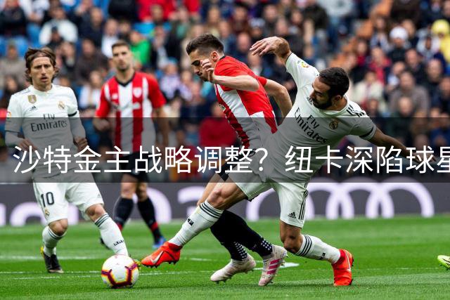 沙特金主战略调整？纽卡深陷球星出走危机 长远蓝图遭质疑