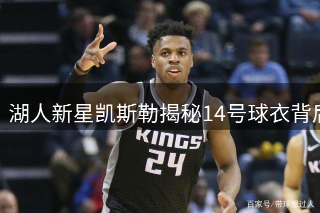 湖人新星凯斯勒揭秘14号球衣背后的国家队情结
