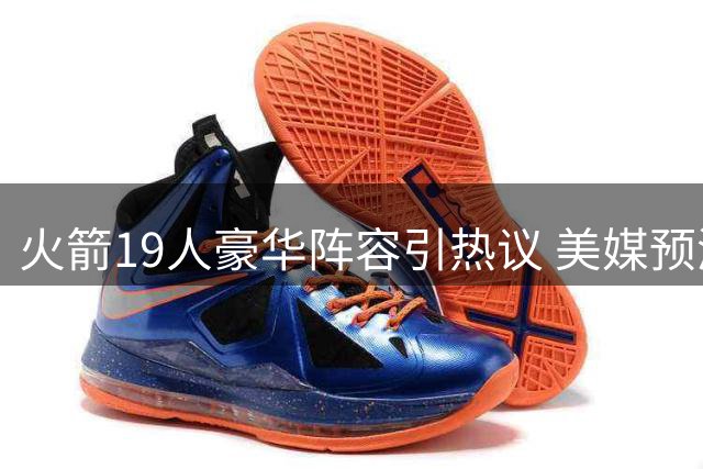 火箭19人豪华阵容引热议 美媒预测新赛季或冲击60胜里程碑