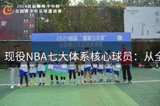现役NBA七大体系核心球员：从全能战士到战术支点深度解析