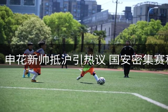 申花新帅抵沪引热议 国安密集赛程面临考验