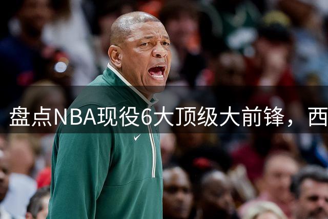 盘点NBA现役6大顶级大前锋，西卡上榜，浓眉哥第2，第1无悬念