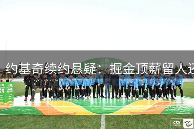 约基奇续约悬疑：掘金顶薪留人还是勇士趁虚而入？