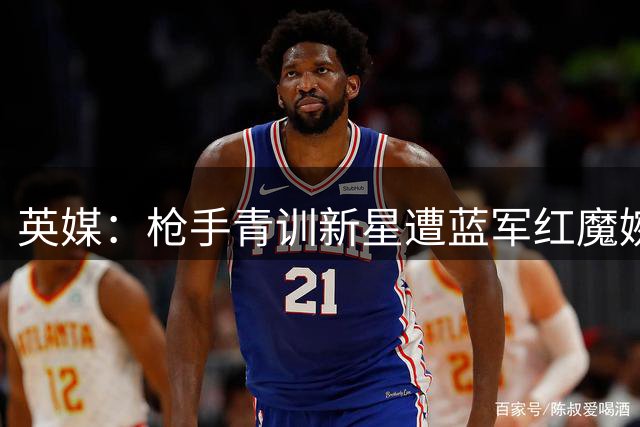 英媒：枪手青训新星遭蓝军红魔婉拒 或转投其他球队