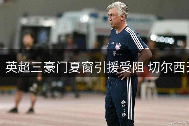 英超三豪门夏窗引援受阻 切尔西天价求购遭拒