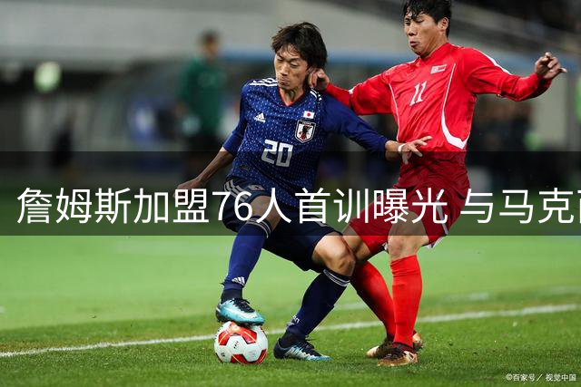 詹姆斯加盟76人首训曝光 与马克西合练备战新赛季引发热议