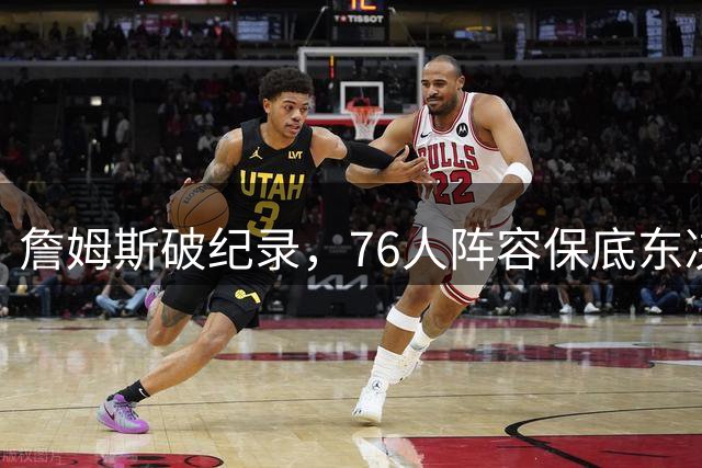 詹姆斯破纪录，76人阵容保底东决，暗藏致命短板，布朗尼去向明确
