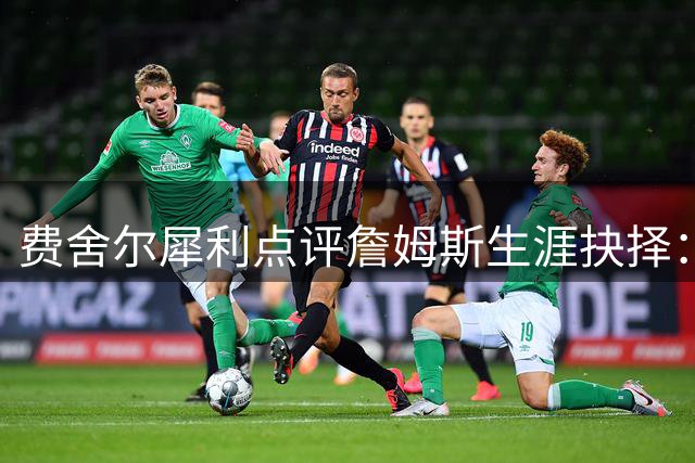 费舍尔犀利点评詹姆斯生涯抉择：无冠骑士生涯将改写历史评价