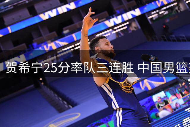 贺希宁25分率队三连胜 中国男篮热身赛暴露隐忧