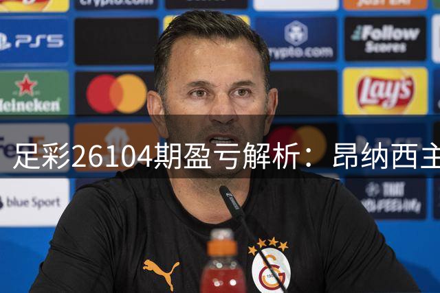 足彩26104期盈亏解析：昂纳西主场不败可期