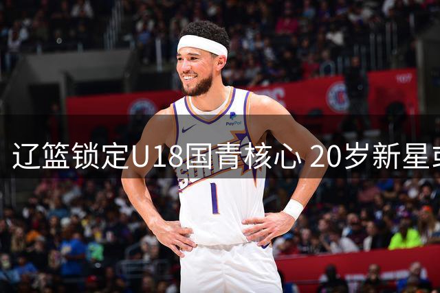 辽篮锁定U18国青核心 20岁新星或成赵继伟后场新搭档