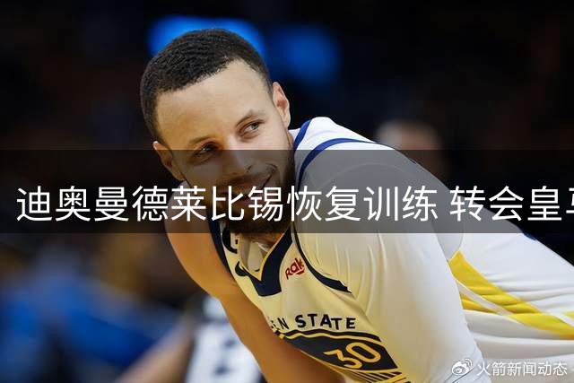 迪奥曼德莱比锡恢复训练 转会皇马谈判仍在进行