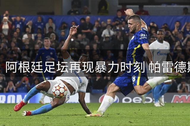 阿根廷足坛再现暴力时刻 帕雷德斯球场争议行为引热议