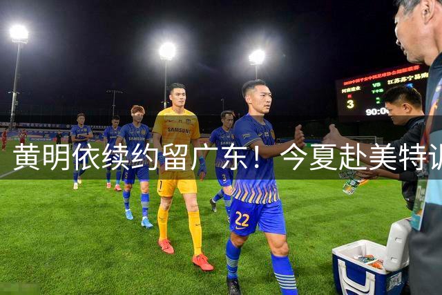 黄明依续约留广东！今夏赴美特训，教练调整，期待给足地位培养