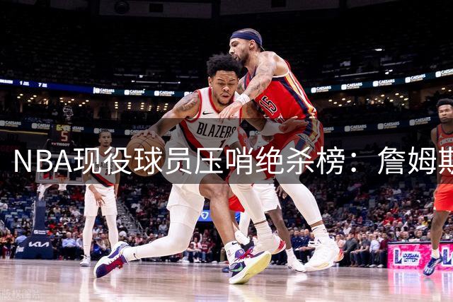 NBA现役球员压哨绝杀榜：詹姆斯8次独占鳌头 13人并列第二集团